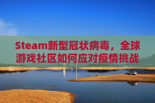 Steam新型冠状病毒，全球游戏社区如何应对疫情挑战,steam上有个游戏叫新型什么甲