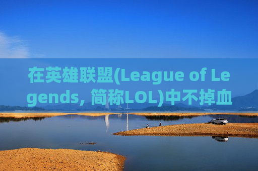 在英雄联盟(League of Legends, 简称LOL)中不掉血的技巧与策略,英雄联盟血量越低伤害越高