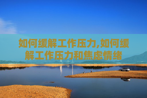 如何缓解工作压力,如何缓解工作压力和焦虑情绪
