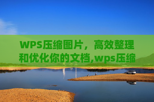 WPS压缩图片，高效整理和优化你的文档,wps压缩图片怎么弄
