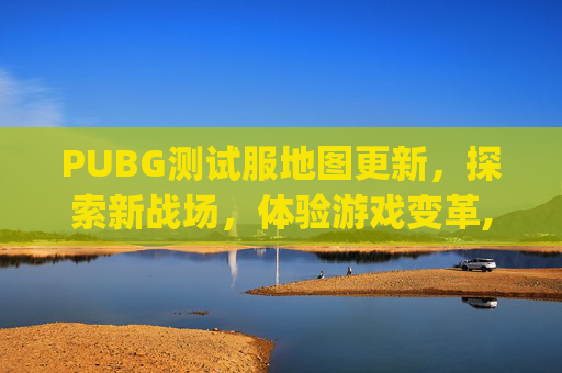 PUBG测试服地图更新，探索新战场，体验游戏变革,pubg测试服怎么进入地铁逃生