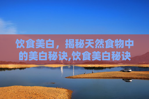 饮食美白，揭秘天然食物中的美白秘诀,饮食美白秘诀