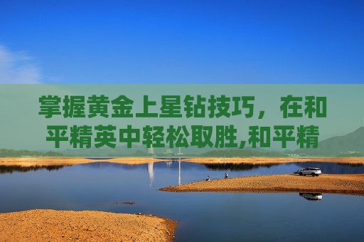 掌握黄金上星钻技巧，在和平精英中轻松取胜,和平精英黄金和星钻打加分吗