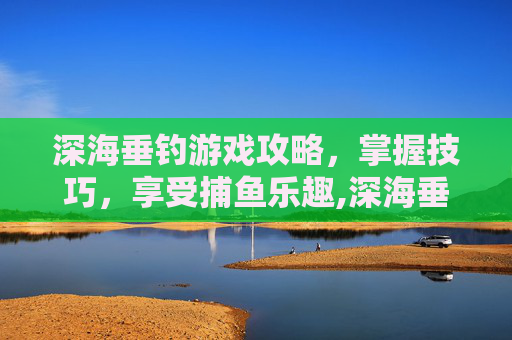 深海垂钓游戏攻略，掌握技巧，享受捕鱼乐趣,深海垂钓游戏攻略图文