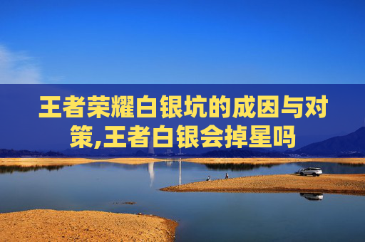 王者荣耀白银坑的成因与对策,王者白银会掉星吗