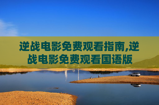逆战电影免费观看指南,逆战电影免费观看国语版