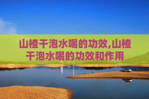 山楂干泡水喝的功效,山楂干泡水喝的功效和作用 山楂干泡水喝的功效,山楂干泡水喝的功效和作用