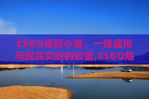 CSGO炼狱小城，一场虚拟与现实交织的较量,CSGO炼狱小镇地图详解