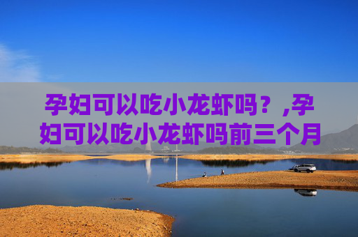 孕妇可以吃小龙虾吗？,孕妇可以吃小龙虾吗前三个月