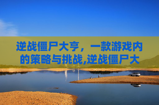 逆战僵尸大亨，一款游戏内的策略与挑战,逆战僵尸大亨有什么用啊