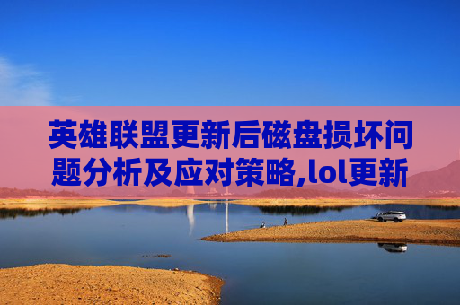 英雄联盟更新后磁盘损坏问题分析及应对策略,lol更新磁盘写入很慢怎么办