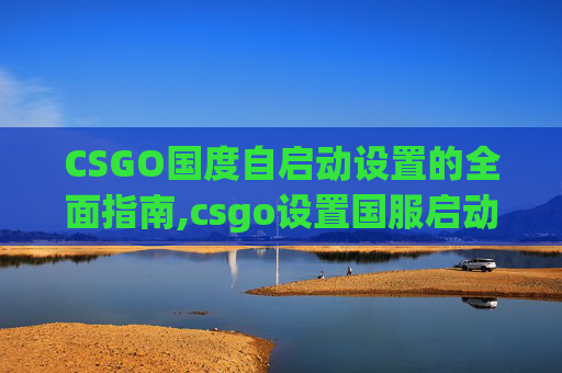 CSGO国度自启动设置的全面指南,csgo设置国服启动项