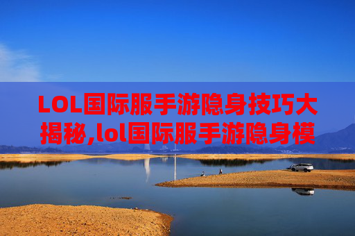 LOL国际服手游隐身技巧大揭秘,lol国际服手游隐身模式在哪