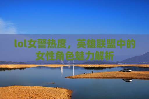lol女警热度，英雄联盟中的女性角色魅力解析