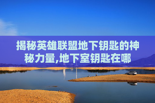 揭秘英雄联盟地下钥匙的神秘力量,地下室钥匙在哪