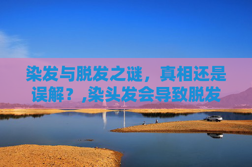 染发与脱发之谜，真相还是误解？,染头发会导致脱发吗一年一次