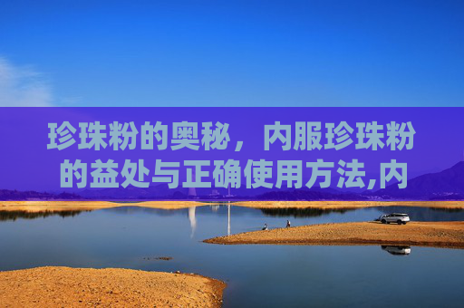 珍珠粉的奥秘，内服珍珠粉的益处与正确使用方法,内服珍珠粉的作用