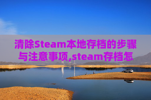 清除Steam本地存档的步骤与注意事项,steam存档怎么删除