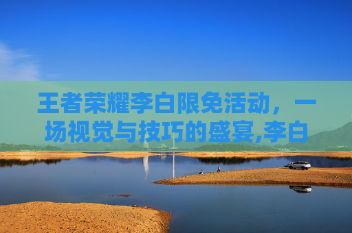 王者荣耀李白限免活动，一场视觉与技巧的盛宴,李白免费皮肤