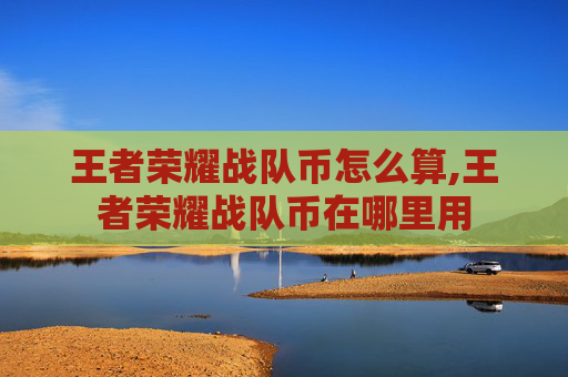 王者荣耀战队币怎么算,王者荣耀战队币在哪里用