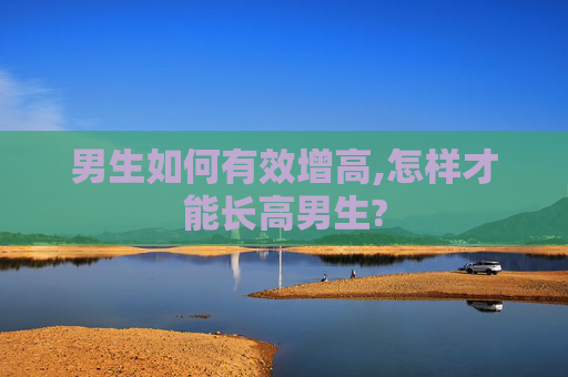 男生如何有效增高,怎样才能长高男生?
