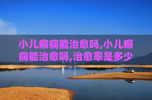小儿癫痫能治愈吗,小儿癫痫能治愈吗,治愈率是多少