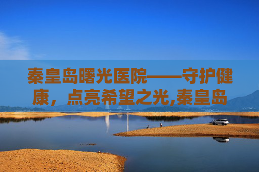 秦皇岛曙光医院——守护健康，点亮希望之光,秦皇岛曙光医院在哪里