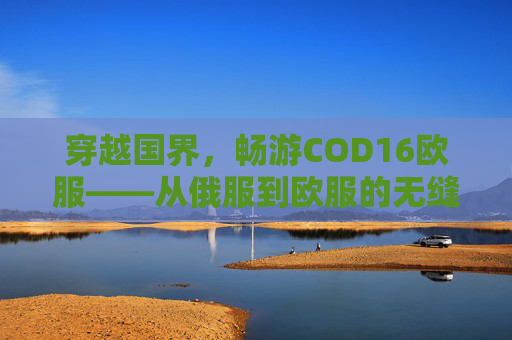 穿越国界，畅游COD16欧服——从俄服到欧服的无缝对接,使命召唤16俄服