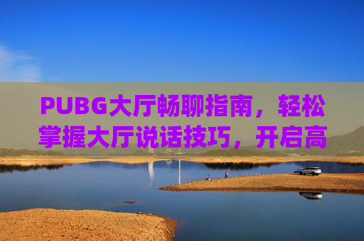 PUBG大厅畅聊指南，轻松掌握大厅说话技巧，开启高效组队沟通,pubg游戏大厅怎么说话
