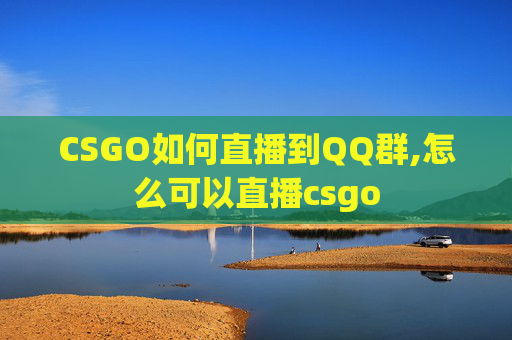 CSGO如何直播到QQ群,怎么可以直播csgo