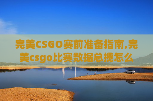 完美CSGO赛前准备指南,完美csgo比赛数据总揽怎么看
