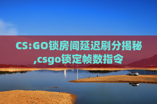 CS:GO锁房间延迟刷分揭秘,csgo锁定帧数指令