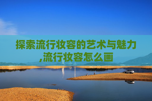 探索流行妆容的艺术与魅力,流行妆容怎么画