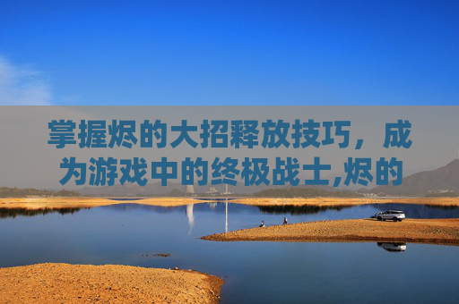 掌握烬的大招释放技巧，成为游戏中的终极战士,烬的大招怎么放子弹