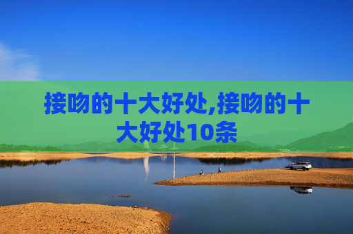 接吻的十大好处,接吻的十大好处10条