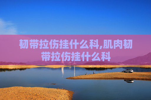 韧带拉伤挂什么科,肌肉韧带拉伤挂什么科