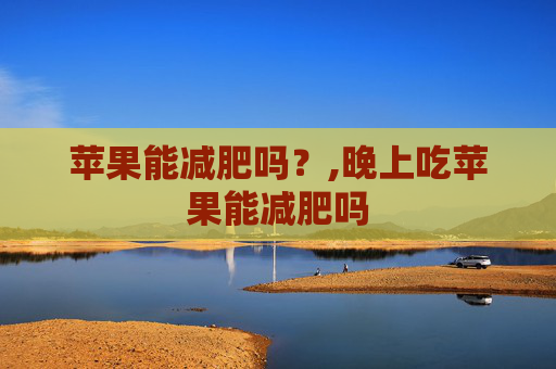 苹果能减肥吗？,晚上吃苹果能减肥吗