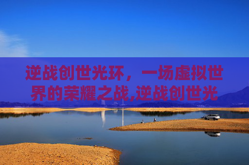 逆战创世光环，一场虚拟世界的荣耀之战,逆战创世光环需要装备吗