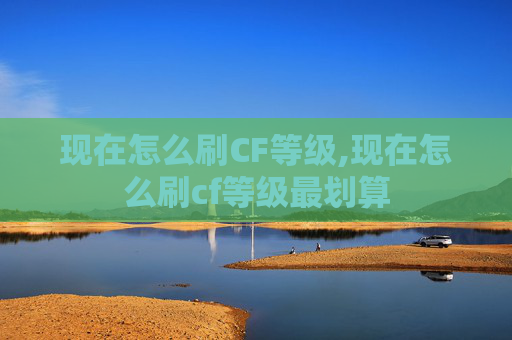 现在怎么刷CF等级,现在怎么刷cf等级最划算