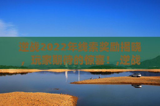 逆战2022年线索奖励揭晓，玩家期待的惊喜！,逆战任务几点刷新