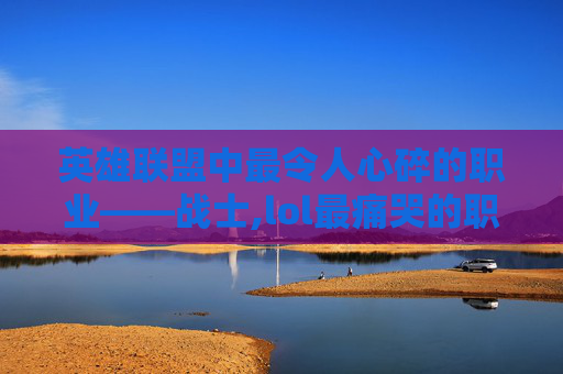 英雄联盟中最令人心碎的职业——战士,lol最痛哭的职业有哪些