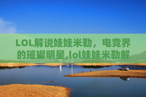 LOL解说娃娃米勒，电竞界的璀璨明星,lol娃娃米勒解说比赛视频