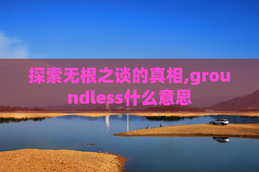 探索无根之谈的真相,groundless什么意思