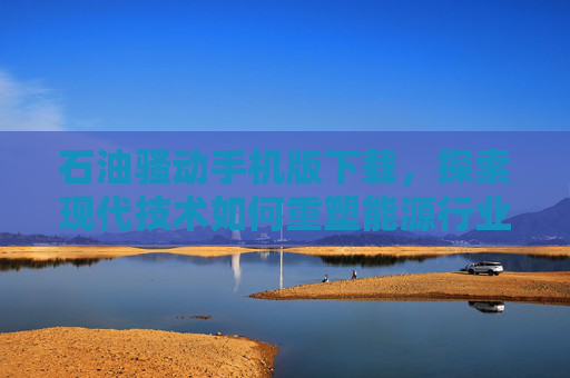 石油骚动手机版下载，探索现代技术如何重塑能源行业,石油骚动正版下载