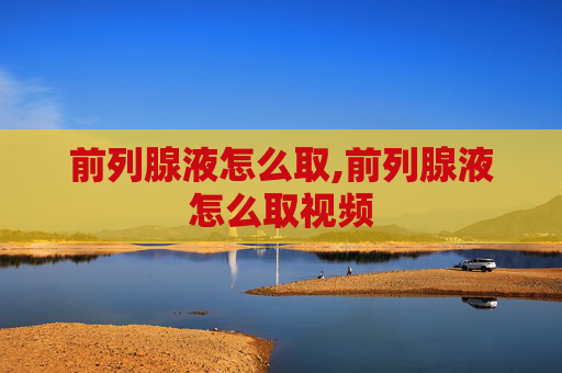 前列腺液怎么取,前列腺液怎么取视频