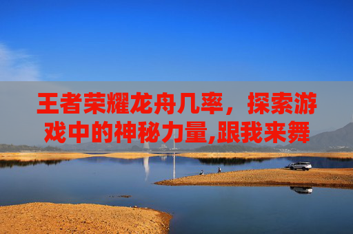 王者荣耀龙舟几率，探索游戏中的神秘力量,跟我来舞蹈视频教学