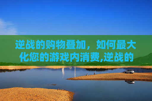 逆战的购物叠加，如何最大化您的游戏内消费,逆战的购物叠加什么意思