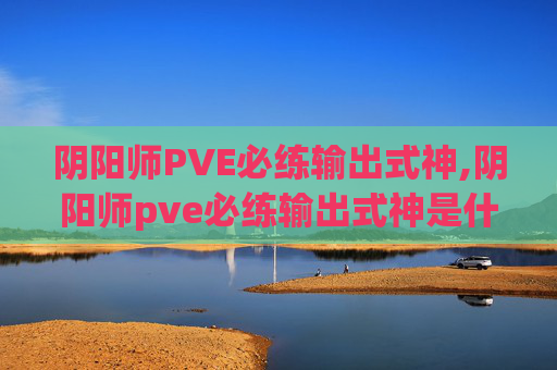 阴阳师PVE必练输出式神,阴阳师pve必练输出式神是什么