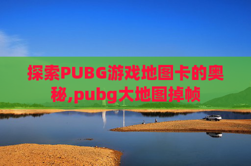 探索PUBG游戏地图卡的奥秘,pubg大地图掉帧