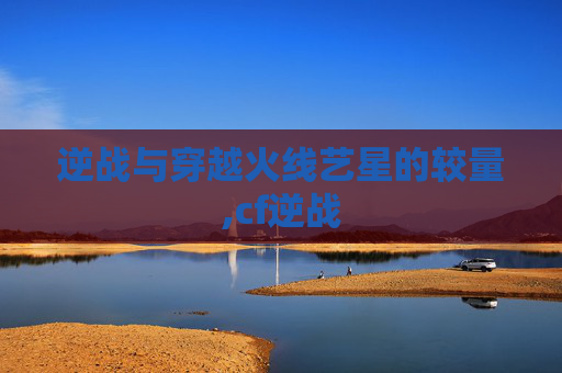 逆战与穿越火线艺星的较量,cf逆战